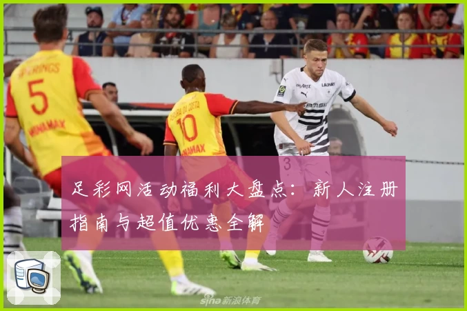 足彩网活动福利大盘点：新人注册指南与超值优惠全解