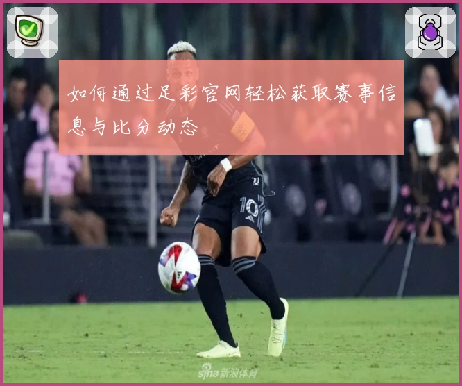 如何通过足彩官网轻松获取赛事信息与比分动态