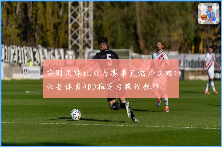 实时足球比分与赛事直播全攻略：必备体育App推荐与操作教程