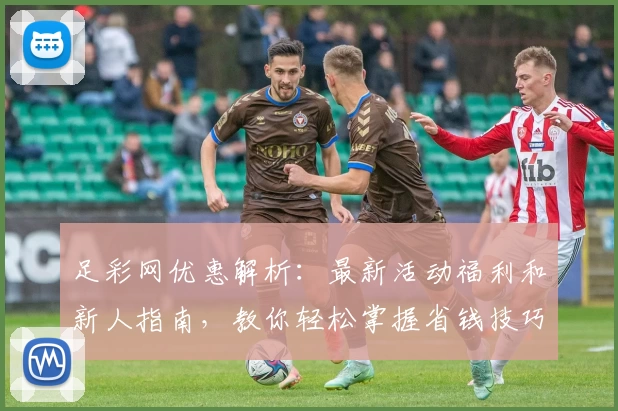 足彩网优惠解析：最新活动福利和新人指南，教你轻松掌握省钱技巧