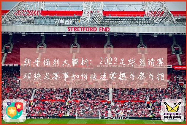 新手福利大解析：2023足球竞猜赛程热点赛事如何快速掌握与参与指南