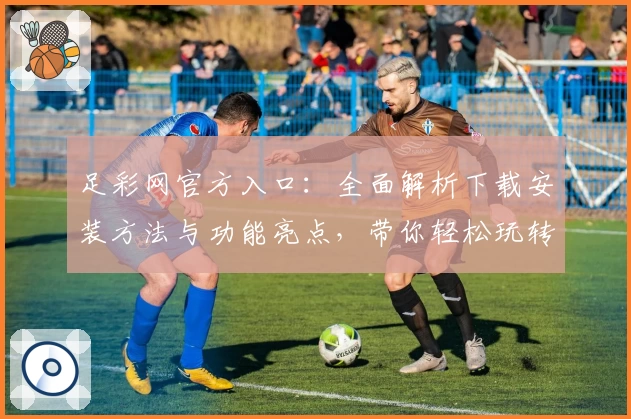 足彩网官方入口：全面解析下载安装方法与功能亮点，带你轻松玩转线上赛事资讯