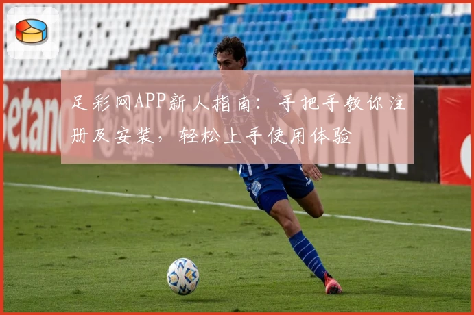 足彩网APP新人指南：手把手教你注册及安装，轻松上手使用体验