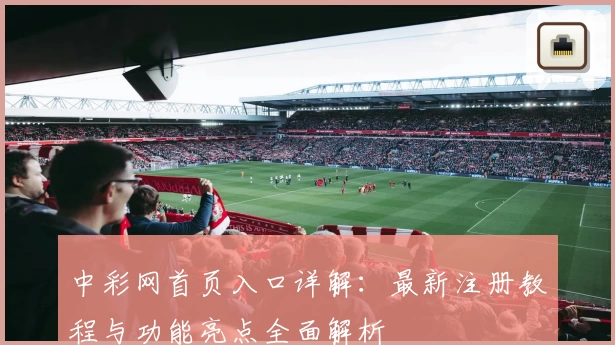 中彩网首页入口详解：最新注册教程与功能亮点全面解析