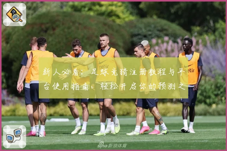新人必看：足球竞猜注册教程与平台使用指南，轻松开启你的预测之旅