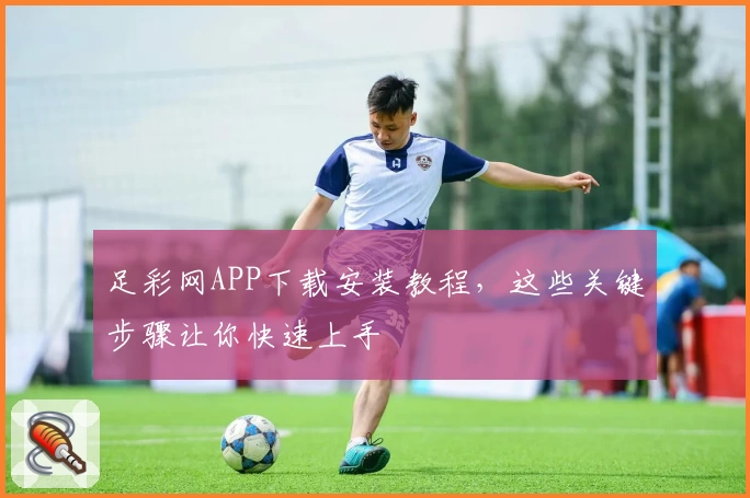 足彩网APP下载安装教程,这些关键步骤让你快速上手