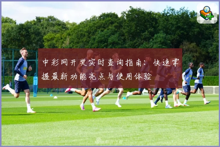 中彩网开奖实时查询指南：快速掌握最新功能亮点与使用体验