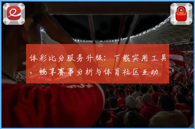 体彩比分服务升级:下载实用工具,畅享赛事分析与体育社区互动