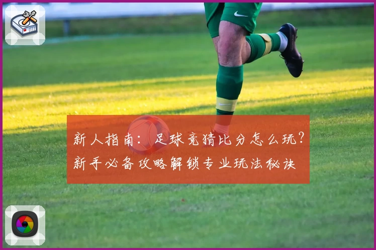 新人指南：足球竞猜比分怎么玩？新手必备攻略解锁专业玩法秘诀