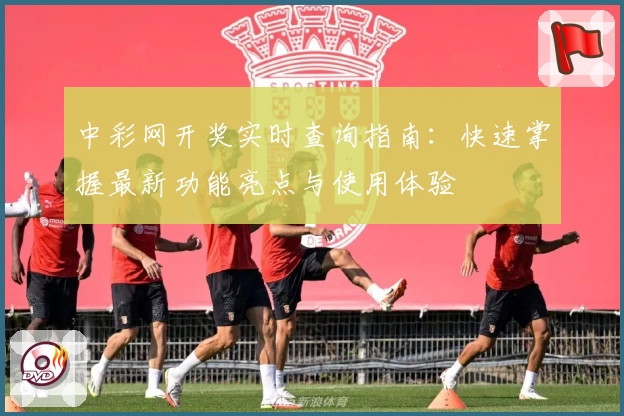 中彩网开奖实时查询指南：快速掌握最新功能亮点与使用体验