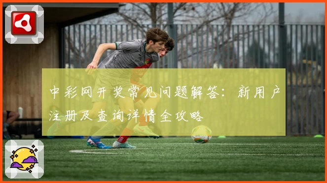 中彩网开奖常见问题解答：新用户注册及查询详情全攻略