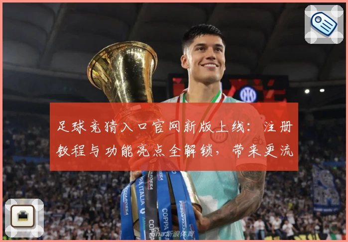 足球竞猜入口官网新版上线：注册教程与功能亮点全解锁，带来更流畅操作体验