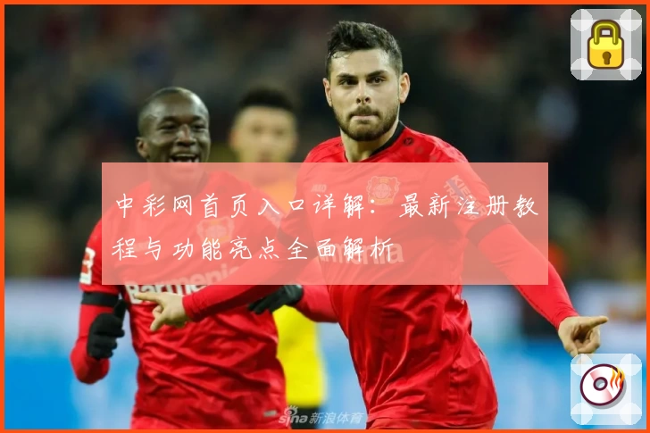 中彩网首页入口详解：最新注册教程与功能亮点全面解析