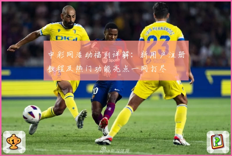 中彩网活动福利详解：新用户注册教程及热门功能亮点一网打尽