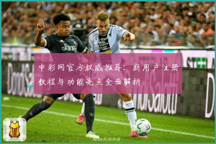 中彩网官方权威推荐：新用户注册教程与功能亮点全面解析