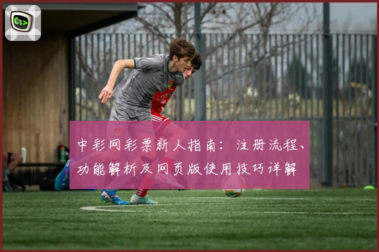 中彩网彩票新人指南：注册流程、功能解析及网页版使用技巧详解