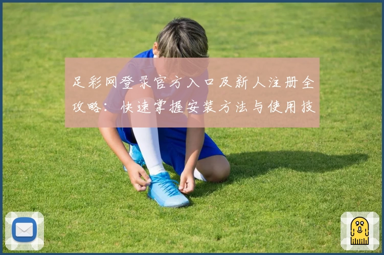 足彩网登录官方入口及新人注册全攻略：快速掌握安装方法与使用技巧