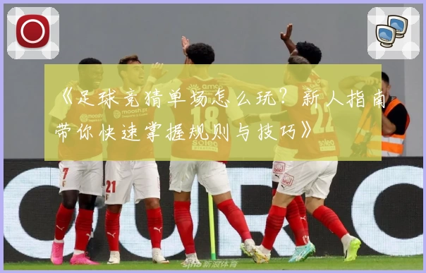 《足球竞猜单场怎么玩？新人指南带你快速掌握规则与技巧》