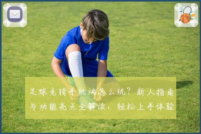 足球竞猜手机端怎么玩?新人指南与功能亮点全解读,轻松上手体验