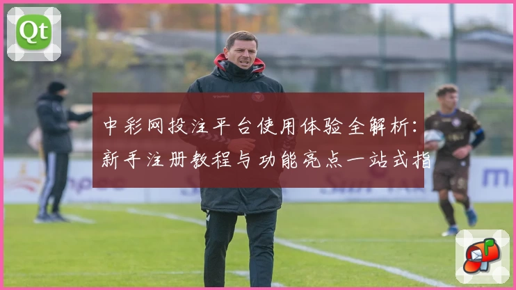 中彩网投注平台使用体验全解析：新手注册教程与功能亮点一站式指南