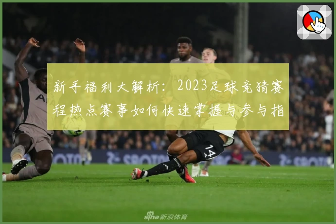 新手福利大解析：2023足球竞猜赛程热点赛事如何快速掌握与参与指南