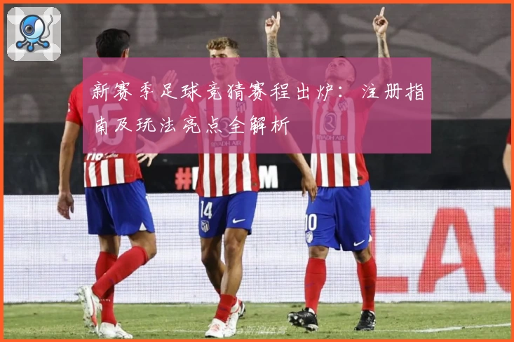新赛季足球竞猜赛程出炉：注册指南及玩法亮点全解析