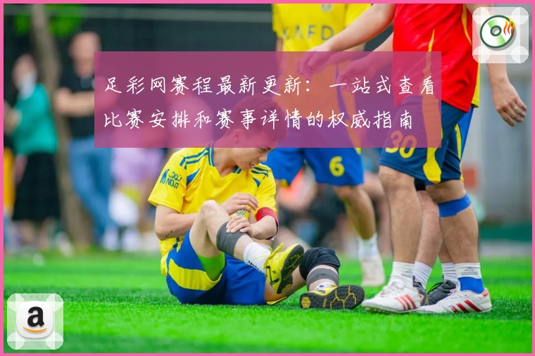 足彩网赛程最新更新：一站式查看比赛安排和赛事详情的权威指南