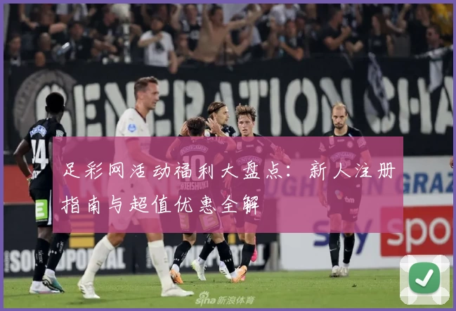 足彩网活动福利大盘点:新人注册指南与超值优惠全解