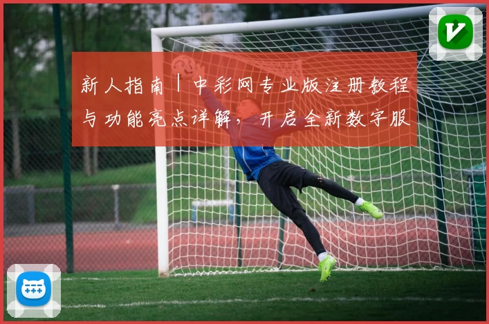 新人指南｜中彩网专业版注册教程与功能亮点详解，开启全新数字服务体验