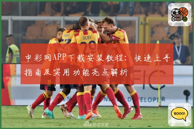 中彩网APP下载安装教程：快速上手指南及实用功能亮点解析