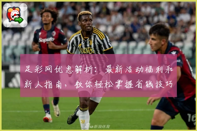 足彩网优惠解析：最新活动福利和新人指南，教你轻松掌握省钱技巧