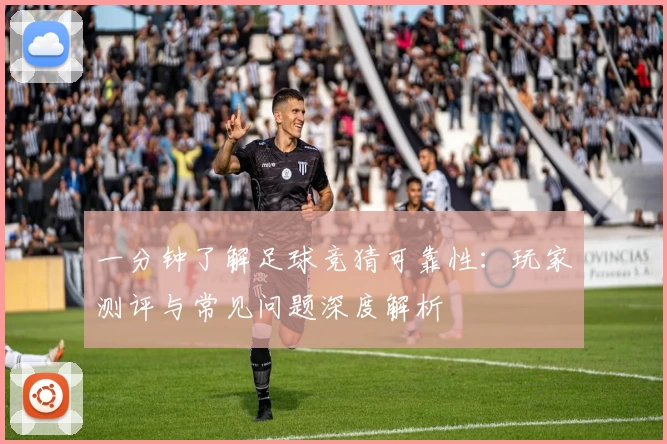 一分钟了解足球竞猜可靠性:玩家测评与常见问题深度解析
