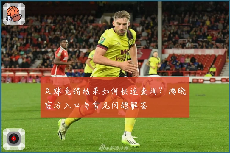 足球竞猜结果如何快速查询？揭晓官方入口与常见问题解答