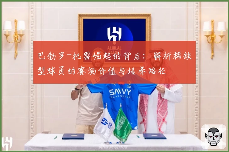 巴勃罗-托雷崛起的背后：解析稀缺型球员的赛场价值与培养路径