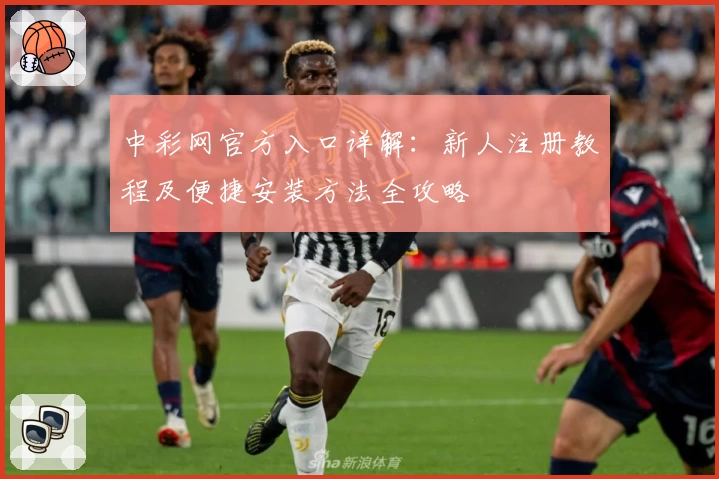 中彩网官方入口详解：新人注册教程及便捷安装方法全攻略