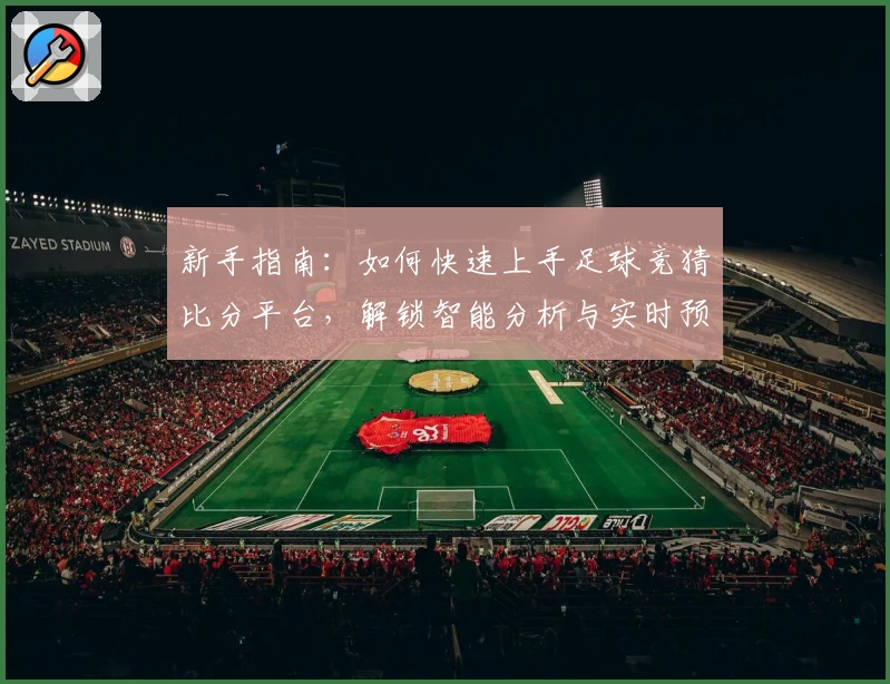 新手指南：如何快速上手足球竞猜比分平台，解锁智能分析与实时预测新体验