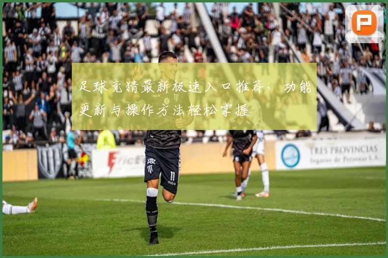 足球竞猜最新极速入口推荐，功能更新与操作方法轻松掌握