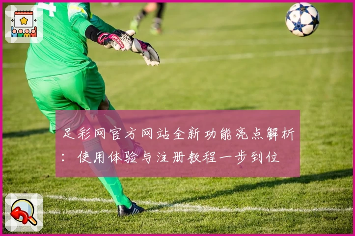 足彩网官方网站全新功能亮点解析：使用体验与注册教程一步到位