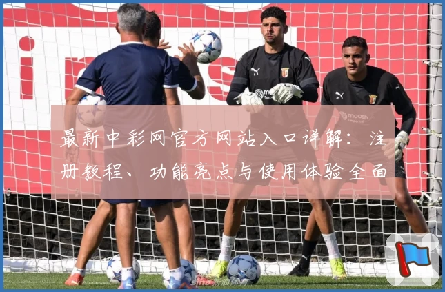 最新中彩网官方网站入口详解：注册教程、功能亮点与使用体验全面解析