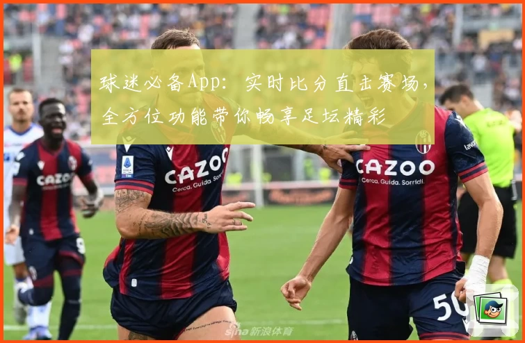 球迷必备App:实时比分直击赛场,全方位功能带你畅享足坛精彩