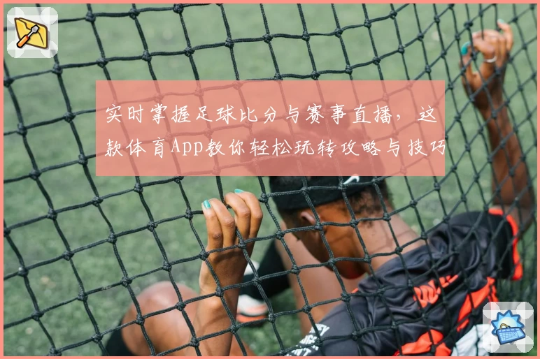 实时掌握足球比分与赛事直播,这款体育App教你轻松玩转攻略与技巧