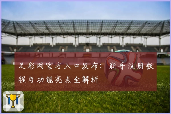 足彩网官方入口发布：新手注册教程与功能亮点全解析