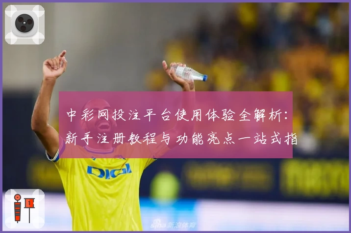 中彩网投注平台使用体验全解析：新手注册教程与功能亮点一站式指南