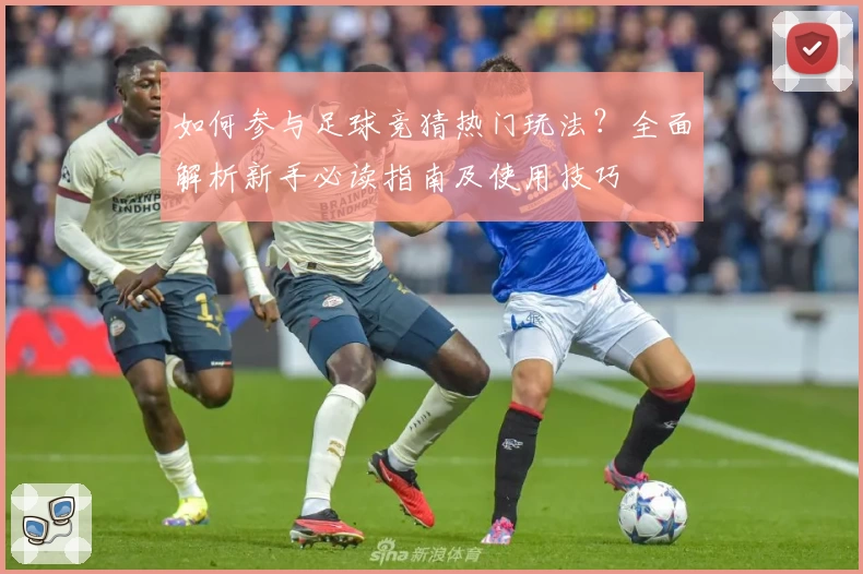 如何参与足球竞猜热门玩法？全面解析新手必读指南及使用技巧