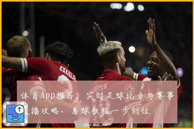 体育App推荐:实时足球比分与赛事直播攻略,看球教程一步到位