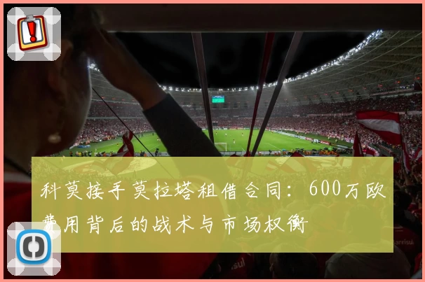 科莫接手莫拉塔租借合同：600万欧费用背后的战术与市场权衡