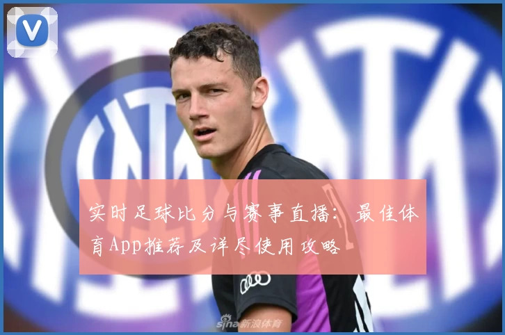 实时足球比分与赛事直播:最佳体育App推荐及详尽使用攻略