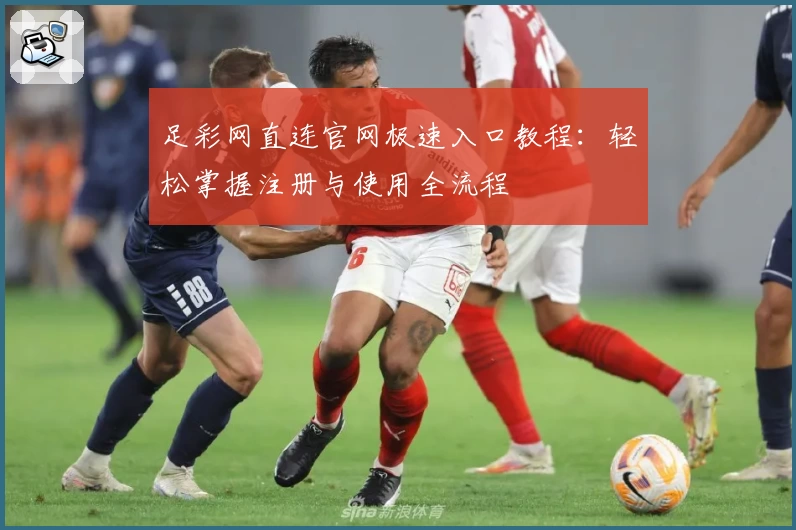足彩网直连官网极速入口教程：轻松掌握注册与使用全流程