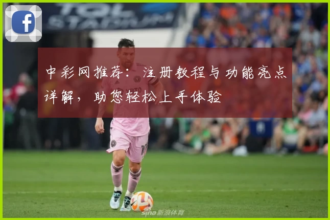 中彩网推荐：注册教程与功能亮点详解，助您轻松上手体验