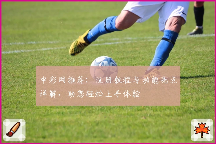 中彩网推荐：注册教程与功能亮点详解，助您轻松上手体验